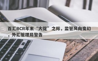 百汇BCR年末“大促”之际，监管风向变幻，外汇管理局警告