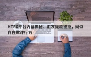 HTFX平台内幕揭秘：汇友提款被拒，疑似存在欺诈行为