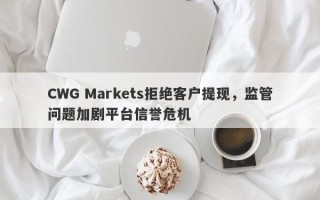 CWG Markets拒绝客户提现，监管问题加剧平台信誉危机