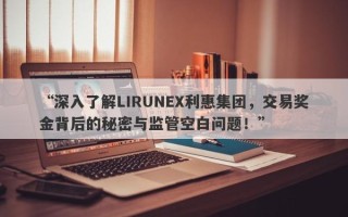 “深入了解LIRUNEX利惠集团，交易奖金背后的秘密与监管空白问题！”