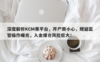 深度解析KCM黑平台，开户需小心，规避监管操作曝光，入金爆仓风险巨大！