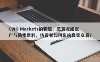 CWG Markets的骗局：恶意冻结账户与勒索盈利，仿冒者如何影响真实交易？