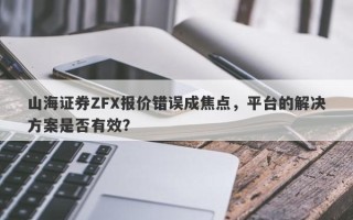 山海证券ZFX报价错误成焦点，平台的解决方案是否有效？