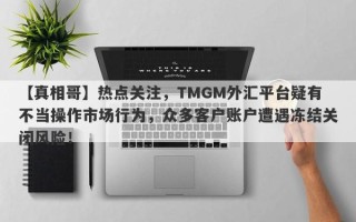 【真相哥】热点关注，TMGM外汇平台疑有不当操作市场行为，众多客户账户遭遇冻结关闭风险！