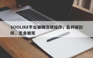 SOOLIKE平台被曝违规操作，盈利被扣除，出金被拒