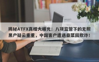 揭秘ATFX真相大曝光：八项监管下的无照黑户疑云重重，中国客户遭遇韭菜园欺诈！