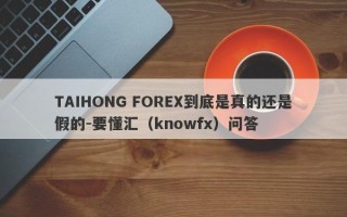 TAIHONG FOREX到底是真的还是假的-要懂汇（knowfx）问答