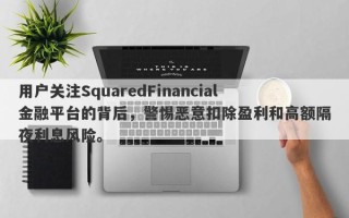 用户关注SquaredFinancial金融平台的背后，警惕恶意扣除盈利和高额隔夜利息风险。