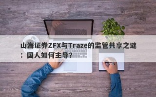 山海证券ZFX与Traze的监管共享之谜：国人如何主导？