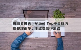 投资者投诉：Allied Top平台取消提现理由多，手续费高得离谱