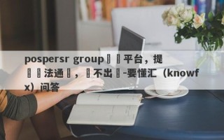 pospersr group詐騙平台，提錢無法通過，領不出來-要懂汇（knowfx）问答