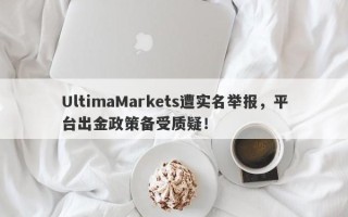 UltimaMarkets遭实名举报，平台出金政策备受质疑！