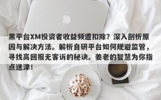 黑平台XM投资者收益频遭扣除？深入剖析原因与解决方法。解析自研平台如何规避监管，寻找高回报无客诉的秘诀。姜老的智慧为你指点迷津！