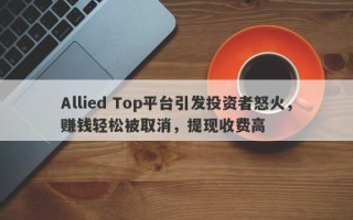 Allied Top平台引发投资者怒火，赚钱轻松被取消，提现收费高