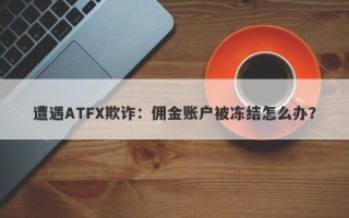 遭遇ATFX欺诈：佣金账户被冻结怎么办？