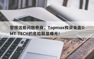 警惕这些问题券商，Topmax和资金盘DMT TECH的危险联盟曝光！