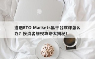 遭遇ETO Markets黑平台欺诈怎么办？投资者维权攻略大揭秘！