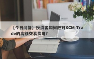 【今日问答】投资者如何应对KCM Trade的高额交易费用？