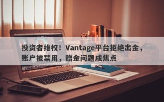 投资者维权！Vantage平台拒绝出金，账户被禁用，赠金问题成焦点