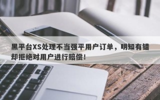 黑平台XS处理不当强平用户订单，明知有错却拒绝对用户进行赔偿！