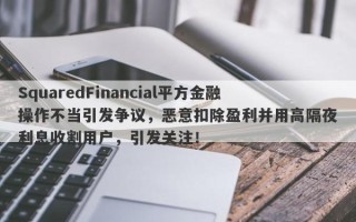 SquaredFinancial平方金融操作不当引发争议，恶意扣除盈利并用高隔夜利息收割用户，引发关注！