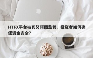 HTFX平台被瓦努阿图监管，投资者如何确保资金安全？