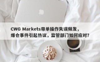 CWG Markets带单操作失误频发，爆仓事件引起热议，监管部门如何应对？