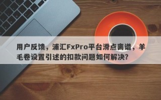 用户反馈，浦汇FxPro平台滑点离谱，羊毛卷设置引述的扣款问题如何解决？