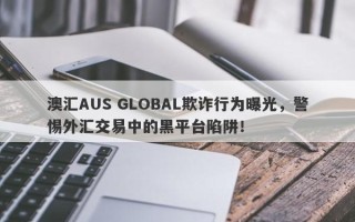 澳汇AUS GLOBAL欺诈行为曝光，警惕外汇交易中的黑平台陷阱！