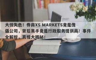 大惊失色！券商XS MARKETS竟是傀儡公司，背后黑手竟是行政服务提供商！事件全解析，真相大揭秘！