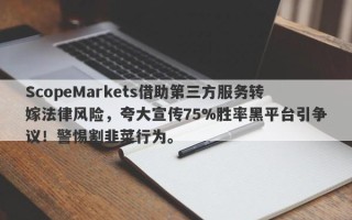 ScopeMarkets借助第三方服务转嫁法律风险，夸大宣传75%胜率黑平台引争议！警惕割韭菜行为。