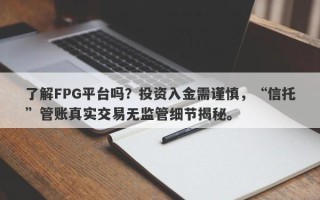 了解FPG平台吗？投资入金需谨慎，“信托”管账真实交易无监管细节揭秘。