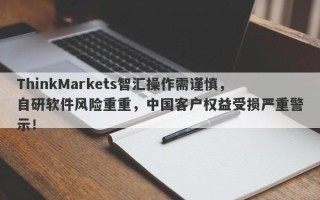 ThinkMarkets智汇操作需谨慎，自研软件风险重重，中国客户权益受损严重警示！