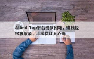 Allied Top平台提款困难，赚钱轻松被取消，手续费让人心碎