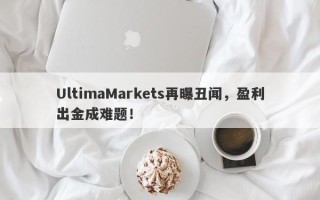 UltimaMarkets再曝丑闻，盈利出金成难题！