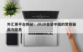 外汇黑平台揭秘：JRJR金荣中国的营销骗局与隐患