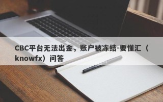 CBC平台无法出金，账户被冻结-要懂汇（knowfx）问答