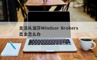 无法从温莎Windsor Brokers出金怎么办