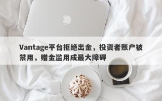 Vantage平台拒绝出金，投资者账户被禁用，赠金滥用成最大障碍