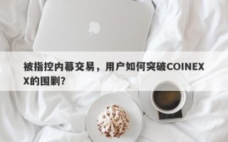 被指控内幕交易，用户如何突破COINEXX的围剿？