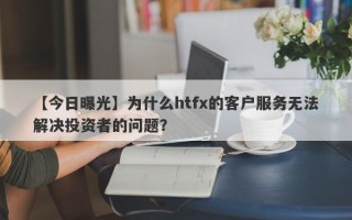 【今日曝光】为什么htfx的客户服务无法解决投资者的问题？