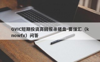 GVIC短期投资高回报杀猪盘-要懂汇（knowfx）问答