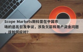 Scope Markets斯科普在中国市场的退出引发争议，涉及欠薪和用户资金问题，该如何应对？