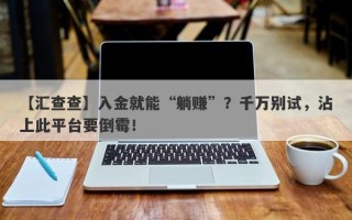 【汇查查】入金就能“躺赚”？千万别试，沾上此平台要倒霉！