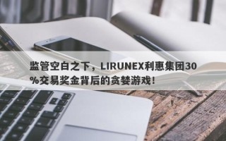 监管空白之下，LIRUNEX利惠集团30%交易奖金背后的贪婪游戏！