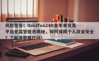 风险警告！Goldfun24K金丰来交易平台无监管隐患揭秘，如何保障个人资金安全？了解清楚再行动！