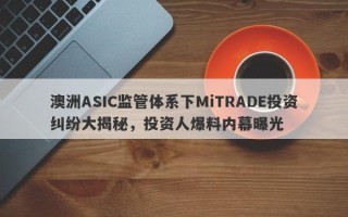 澳洲ASIC监管体系下MiTRADE投资纠纷大揭秘，投资人爆料内幕曝光