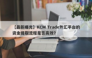 【最新曝光】KCM Trade外汇平台的资金提取流程是否高效？
