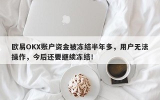 欧易OKX账户资金被冻结半年多，用户无法操作，今后还要继续冻结！