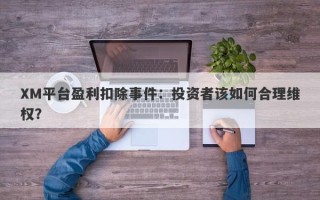 XM平台盈利扣除事件：投资者该如何合理维权？